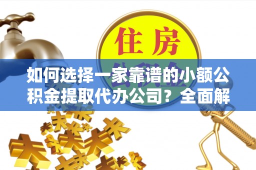 快速如何选择一家靠谱的小额公积金提取代办公司？全面解析与注意事项
