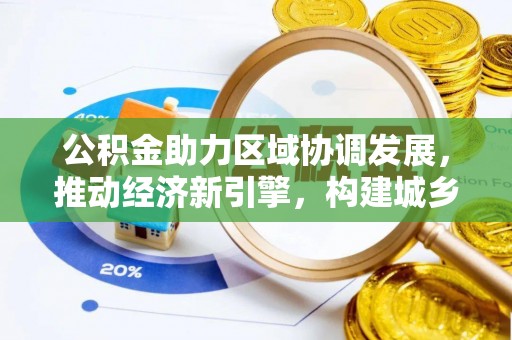 快速公积金助力区域协调发展，推动经济新引擎，构建城乡一体化新格局