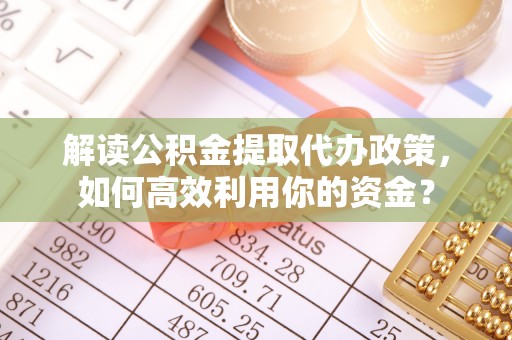 快速解读公积金提取代办政策，如何高效利用你的资金？
