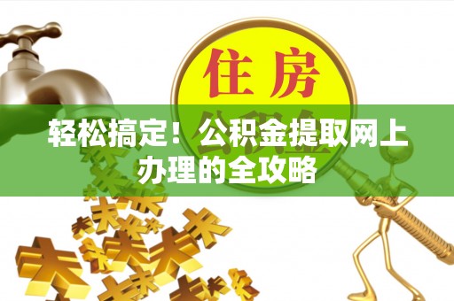 快速轻松搞定！公积金提取网上办理的全攻略