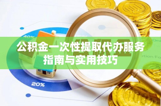 快速公积金一次性提取代办服务指南与实用技巧