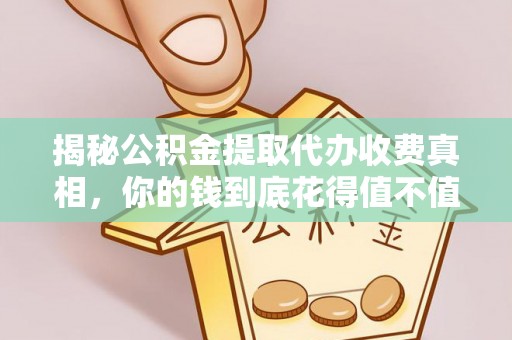 快速揭秘公积金提取代办收费真相，你的钱到底花得值不值？