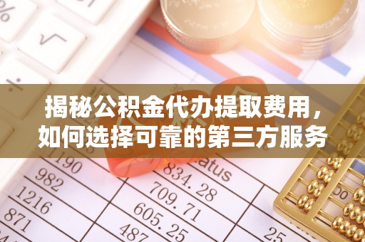 快速揭秘公积金代办提取费用，如何选择可靠的第三方服务？