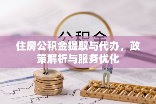 快速住房公积金提取与代办，政策解析与服务优化