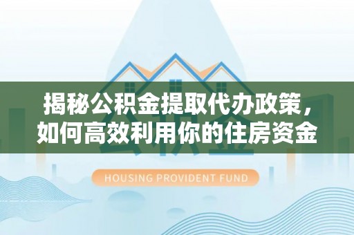 快速揭秘公积金提取代办政策，如何高效利用你的住房资金