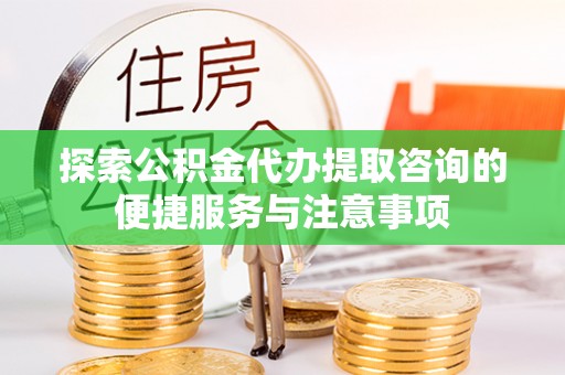 快速探索公积金代办提取咨询的便捷服务与注意事项