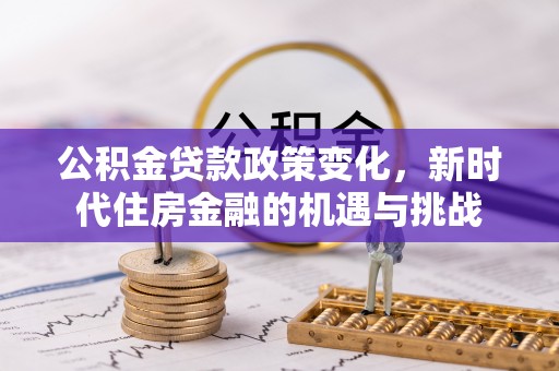 快速公积金贷款政策变化，新时代住房金融的机遇与挑战