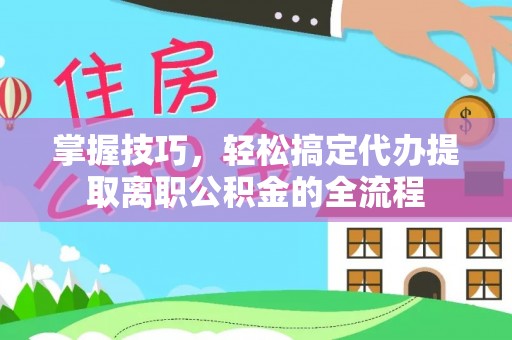 快速掌握技巧，轻松搞定代办提取离职公积金的全流程