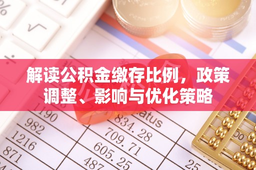 快速解读公积金缴存比例，政策调整、影响与优化策略