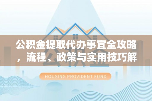 快速公积金提取代办事宜全攻略，流程、政策与实用技巧解析