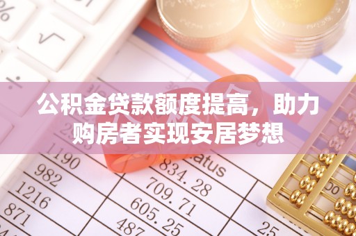快速公积金贷款额度提高，助力购房者实现安居梦想