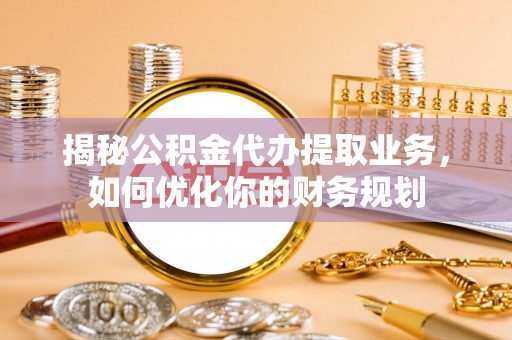 快速揭秘公积金代办提取业务，如何优化你的财务规划