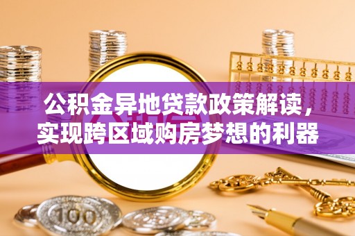 快速公积金异地贷款政策解读，实现跨区域购房梦想的利器