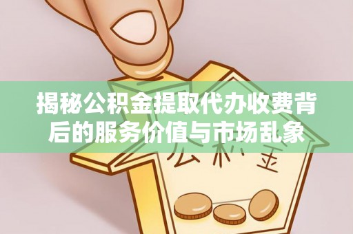 快速揭秘公积金提取代办收费背后的服务价值与市场乱象