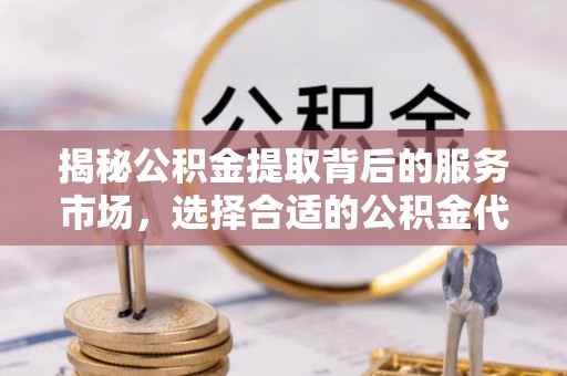 快速揭秘公积金提取背后的服务市场，选择合适的公积金代办提取公司是关键