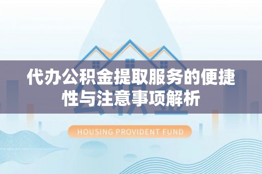 快速代办公积金提取服务的便捷性与注意事项解析