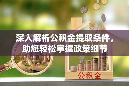 快速深入解析公积金提取条件，助您轻松掌握政策细节