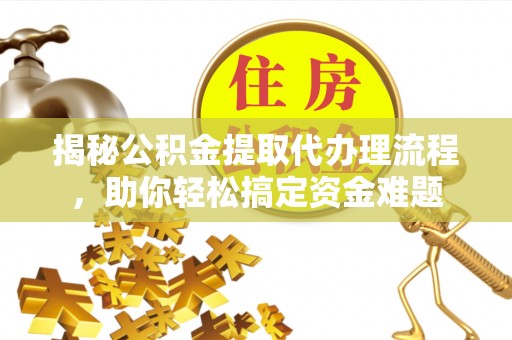 快速揭秘公积金提取代办理流程，助你轻松搞定资金难题
