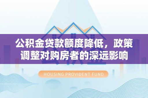 快速公积金贷款额度降低，政策调整对购房者的深远影响