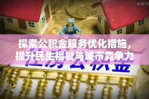 快速探索公积金服务优化措施，提升民生福祉与城市竞争力