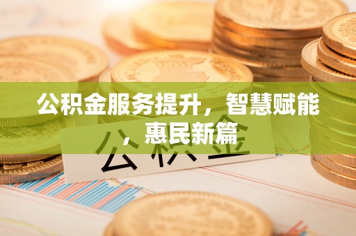 快速公积金服务提升，智慧赋能，惠民新篇