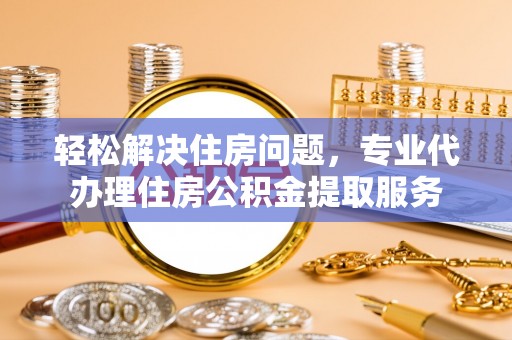 快速轻松解决住房问题，专业代办理住房公积金提取服务