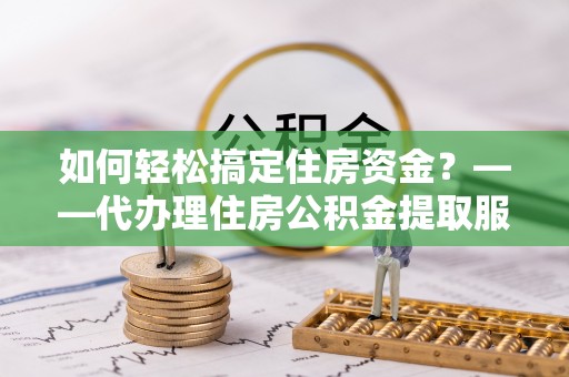 快速如何轻松搞定住房资金？——代办理住房公积金提取服务全解析