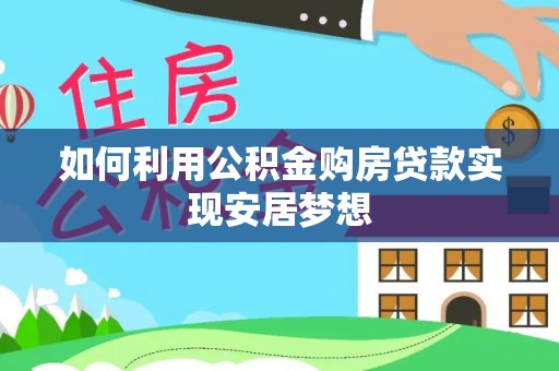 快速如何利用公积金购房贷款实现安居梦想