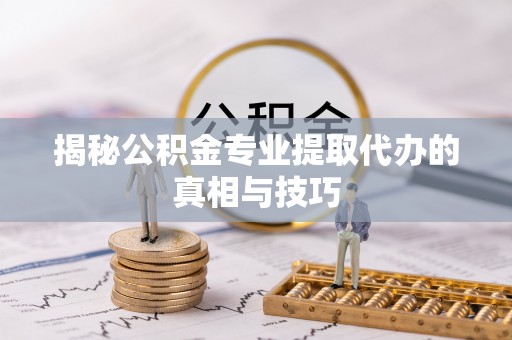 快速揭秘公积金专业提取代办的真相与技巧