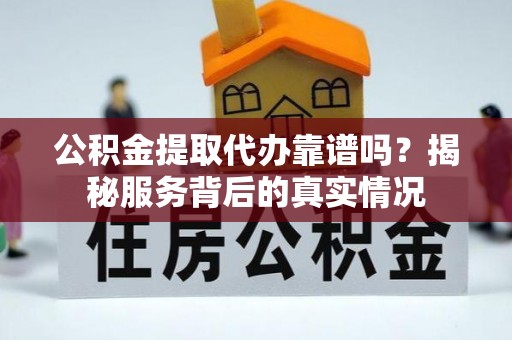 快速公积金提取代办靠谱吗？揭秘服务背后的真实情况