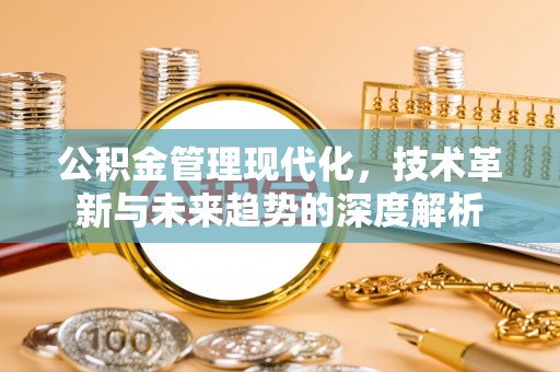 快速公积金管理现代化，技术革新与未来趋势的深度解析