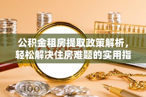 快速公积金租房提取政策解析，轻松解决住房难题的实用指南
