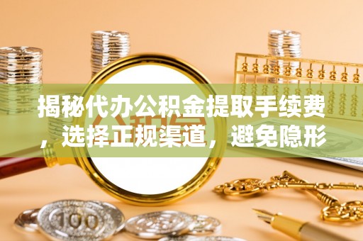 快速揭秘代办公积金提取手续费，选择正规渠道，避免隐形陷阱