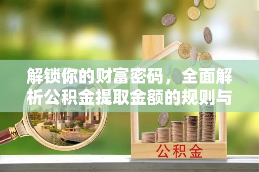 快速解锁你的财富密码，全面解析公积金提取金额的规则与技巧